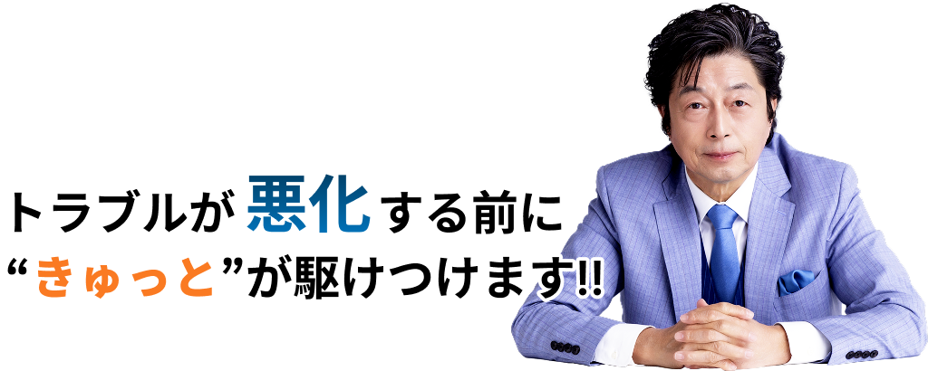 トラブルが悪化する前にきゅっとが駆けつけます!!
